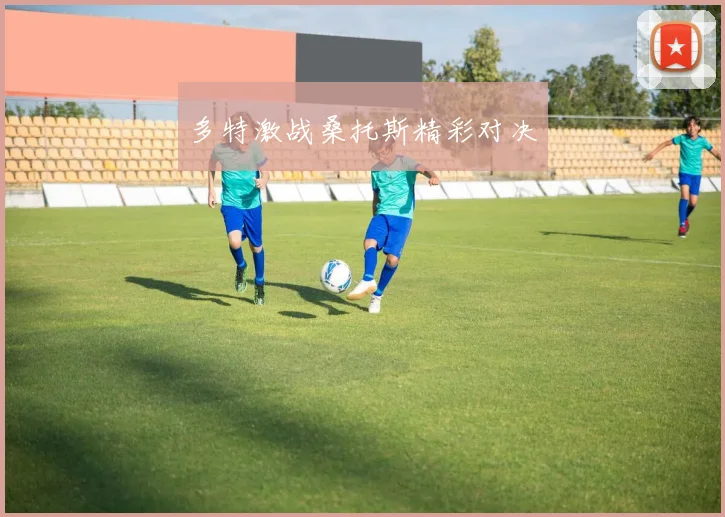 多特激战桑托斯精彩对决