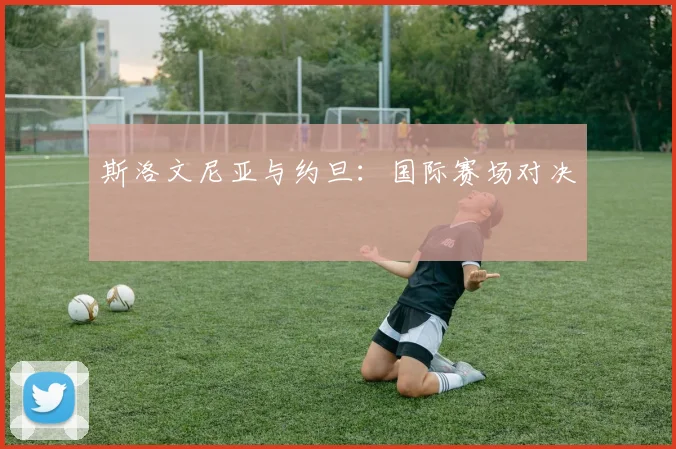 斯洛文尼亚与约旦：国际赛场对决