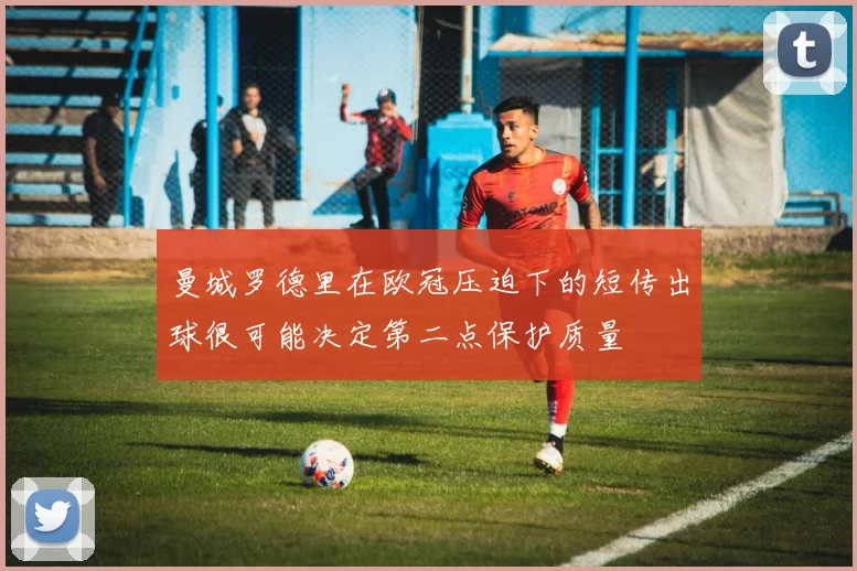 曼城罗德里在欧冠压迫下的短传出球很可能决定第二点保护质量