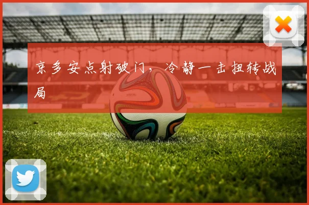 京多安点射破门，冷静一击扭转战局