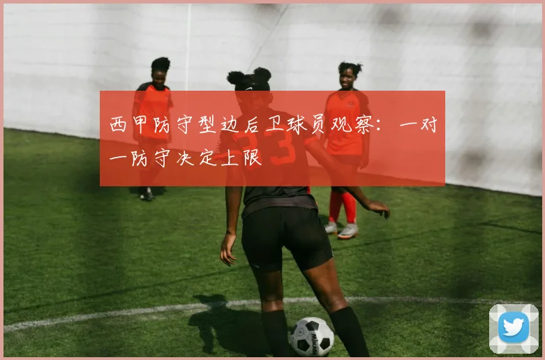 西甲防守型边后卫球员观察：一对一防守决定上限