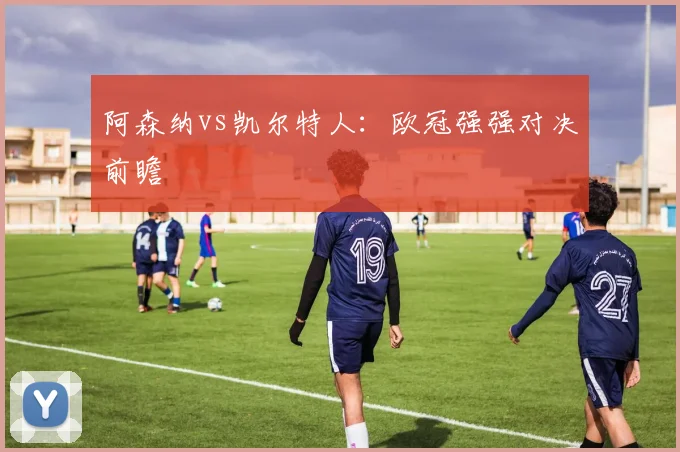 阿森纳vs凯尔特人：欧冠强强对决前瞻
