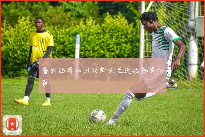 普利西奇回归助阵米兰迎战佛罗伦萨