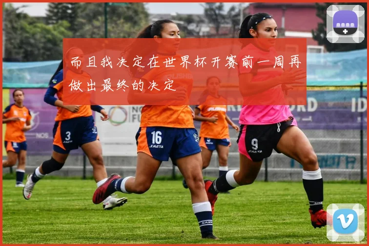 而且我决定在世界杯开赛前一周再做出最终的决定