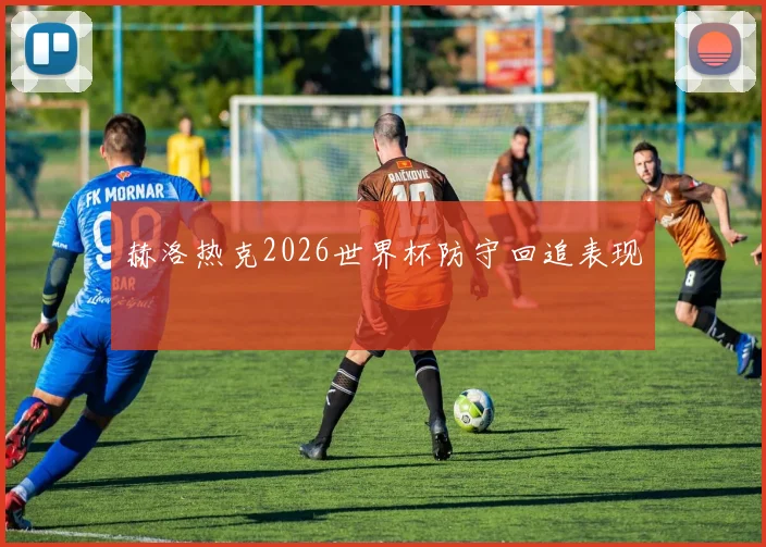 赫洛热克2026世界杯防守回追表现