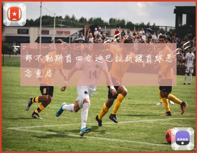 那不勒斯首回合迪巴拉新援首球悬念重启
