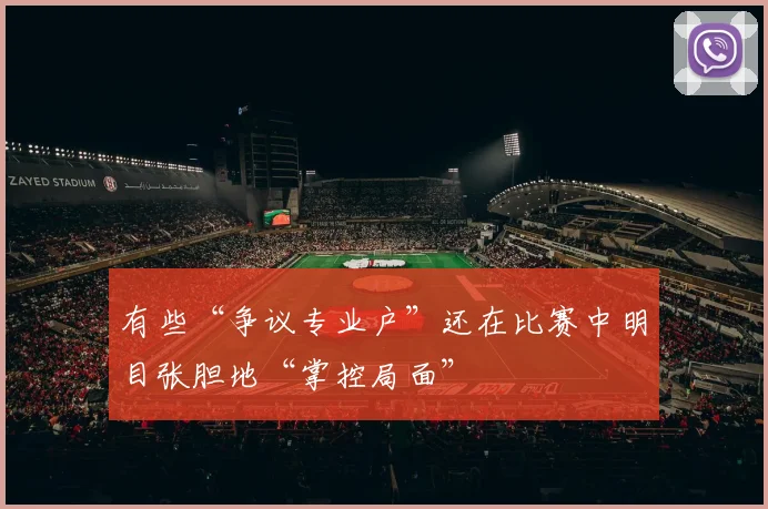 有些“争议专业户”还在比赛中明目张胆地“掌控局面”