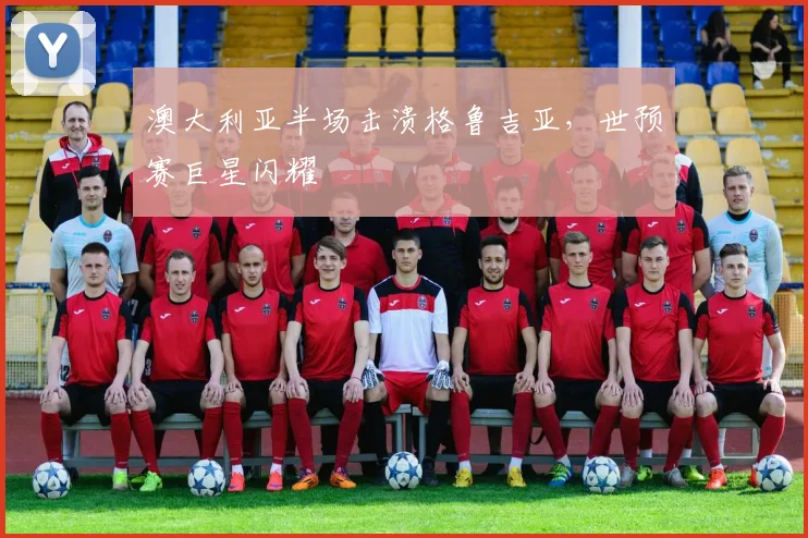 澳大利亚半场击溃格鲁吉亚，世预赛巨星闪耀