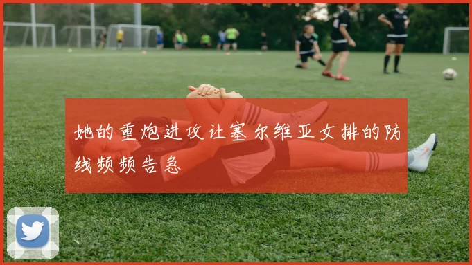 她的重炮进攻让塞尔维亚女排的防线频频告急
