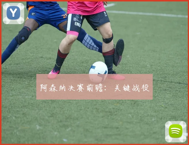 阿森纳决赛前瞻：关键战役