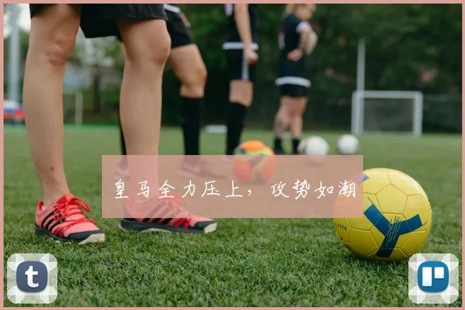 皇马全力压上，攻势如潮