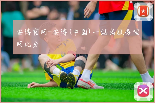 安博官网-安博(中国)一站式服务官网比分