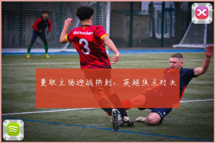 曼联主场迎战热刺,英超焦点对决