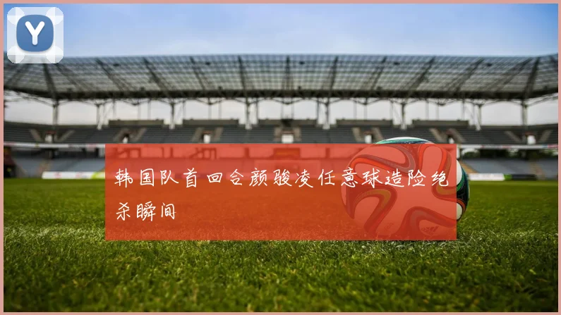 韩国队首回合颜骏凌任意球造险绝杀瞬间