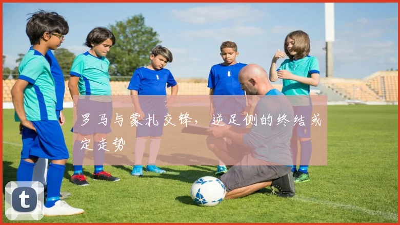 罗马与蒙扎交锋，逆足侧的终结或定走势
