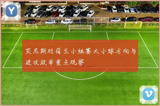 突尼斯对荷兰小组赛大小球方向与进攻效率重点观察