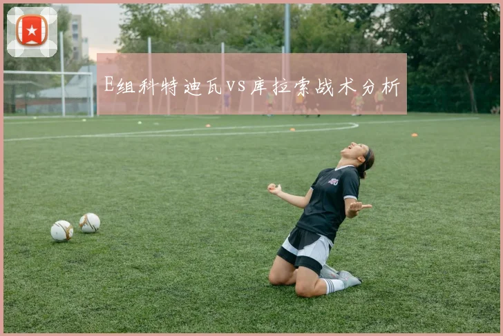 E组科特迪瓦vs库拉索战术分析