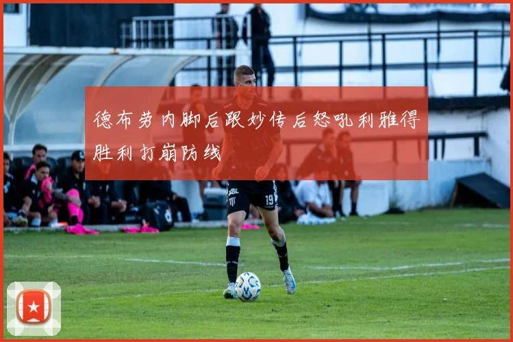 德布劳内脚后跟妙传后怒吼利雅得胜利打崩防线