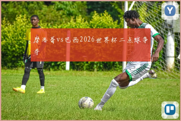 摩洛哥vs巴西2026世界杯二点球争夺