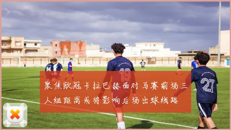 聚焦欧冠卡拉巴赫面对马赛前场三人组距离或将影响后场出球线路