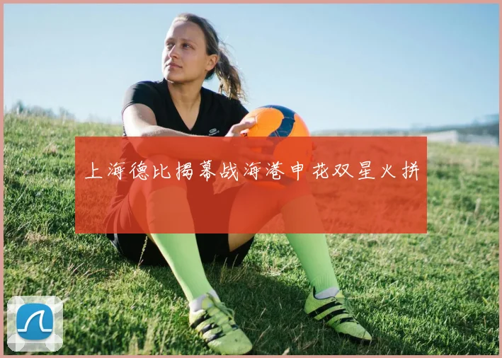 上海德比揭幕战海港申花双星火拼
