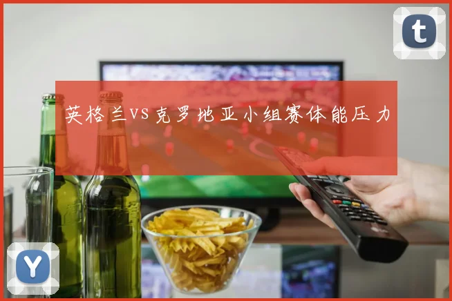 英格兰vs克罗地亚小组赛体能压力