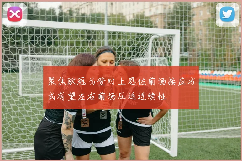聚焦欧冠戈登对上恩佐前场接应方式有望左右前场压迫连续性