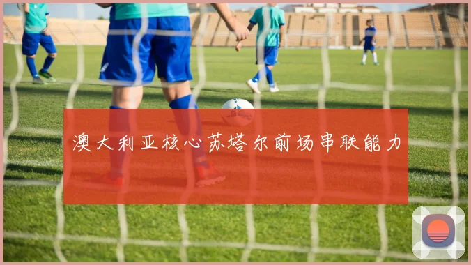 澳大利亚核心苏塔尔前场串联能力