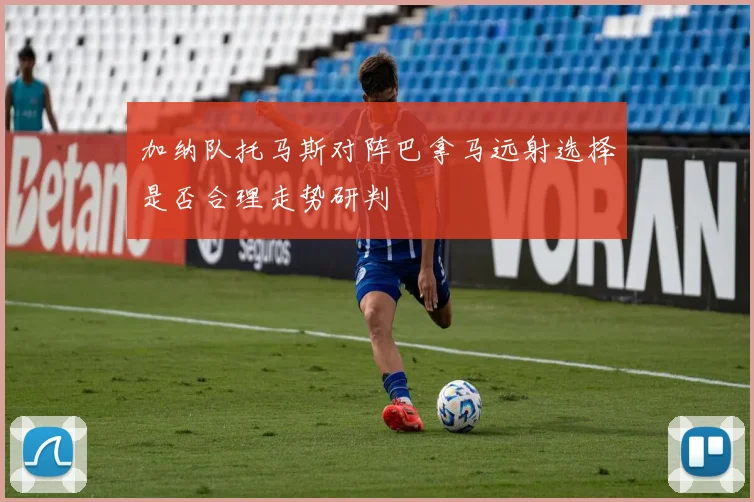加纳队托马斯对阵巴拿马远射选择是否合理走势研判