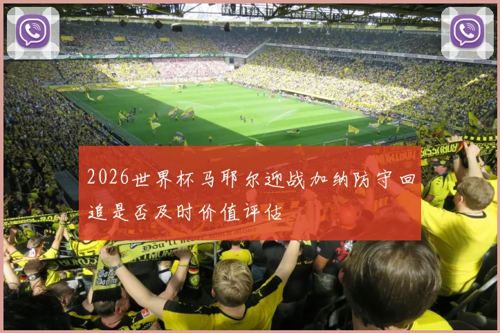 2026世界杯马耶尔迎战加纳防守回追是否及时价值评估