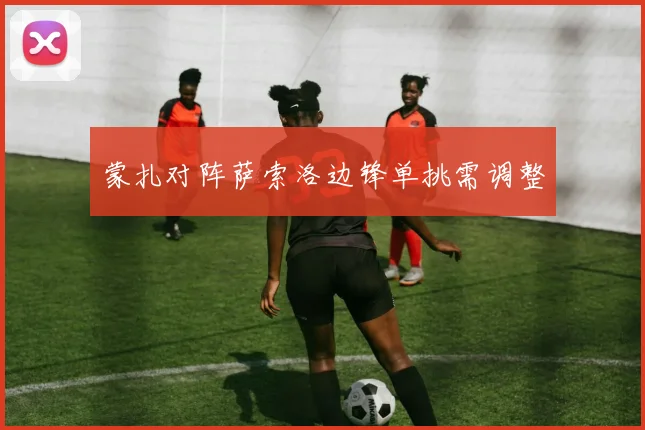 蒙扎对阵萨索洛边锋单挑需调整