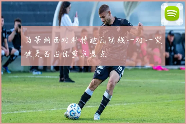 马蒂纳面对科特迪瓦防线一对一突破是否占优重点盘点