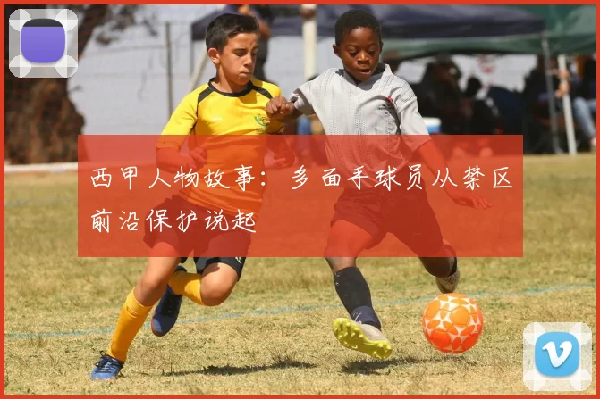 西甲人物故事：多面手球员从禁区前沿保护说起