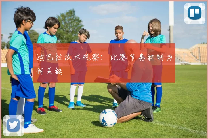 迪巴拉技术观察：比赛节奏控制为何关键