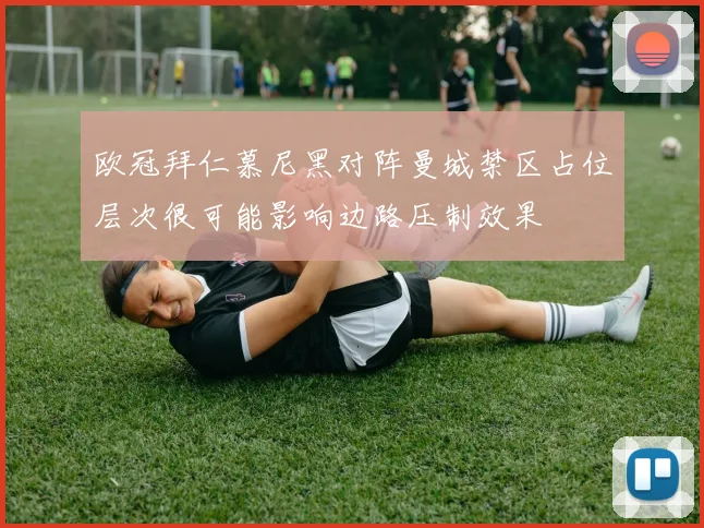 欧冠拜仁慕尼黑对阵曼城禁区占位层次很可能影响边路压制效果