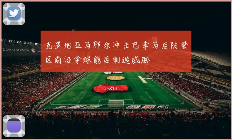 克罗地亚马耶尔冲击巴拿马后防禁区前沿拿球能否制造威胁