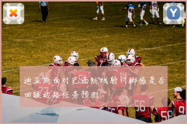 迪亚斯面对巴西防线射门脚感是否回暖边路任务预测