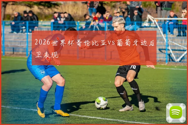 2026世界杯哥伦比亚vs葡萄牙边后卫表现