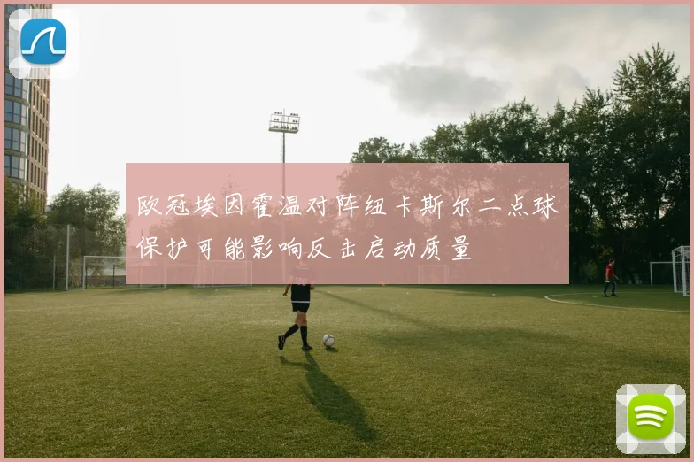 欧冠埃因霍温对阵纽卡斯尔二点球保护可能影响反击启动质量