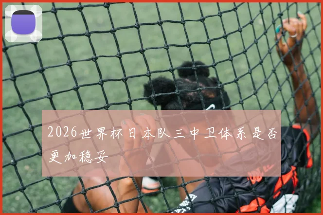 2026世界杯日本队三中卫体系是否更加稳妥