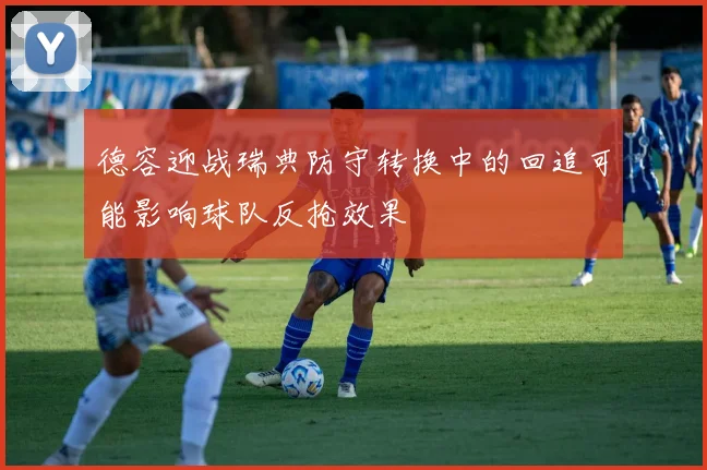 德容迎战瑞典防守转换中的回追可能影响球队反抢效果