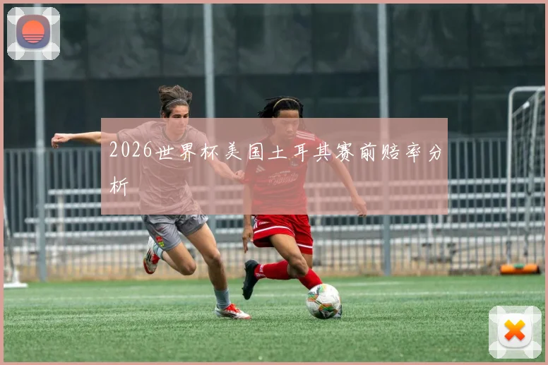 2026世界杯美国土耳其赛前赔率分析