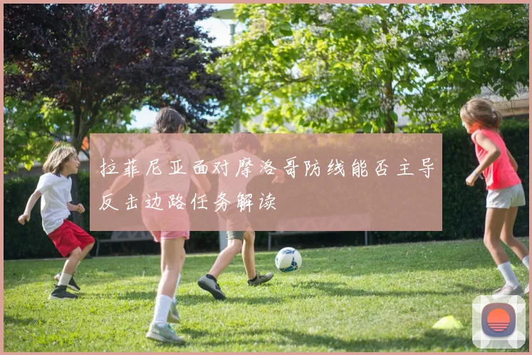 拉菲尼亚面对摩洛哥防线能否主导反击边路任务解读