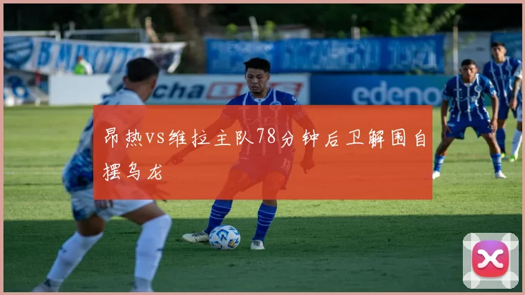 昂热vs维拉主队78分钟后卫解围自摆乌龙
