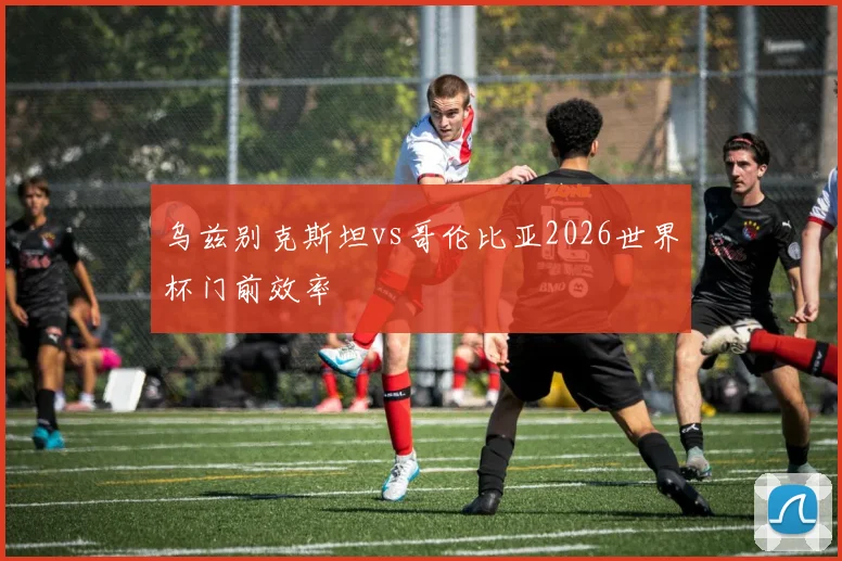 乌兹别克斯坦vs哥伦比亚2026世界杯门前效率