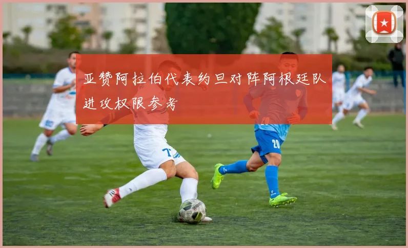亚赞阿拉伯代表约旦对阵阿根廷队进攻权限参考