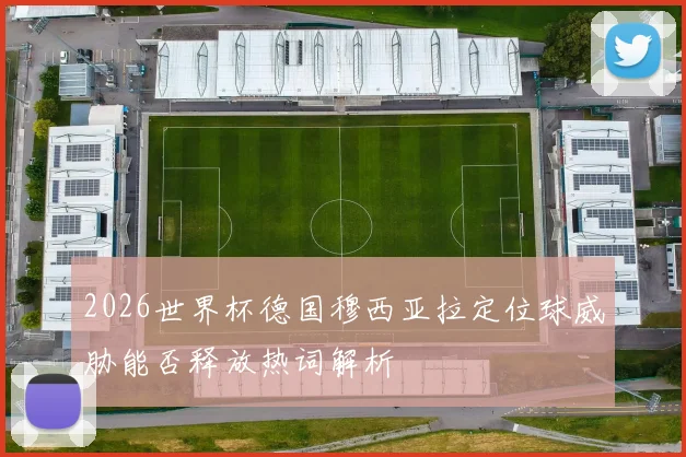 2026世界杯德国穆西亚拉定位球威胁能否释放热词解析