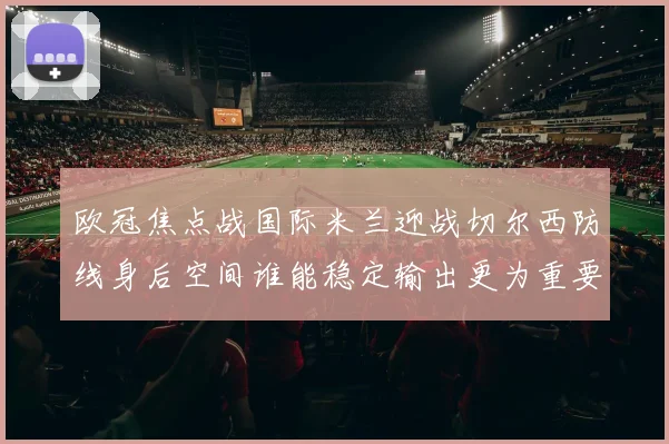 欧冠焦点战国际米兰迎战切尔西防线身后空间谁能稳定输出更为重要