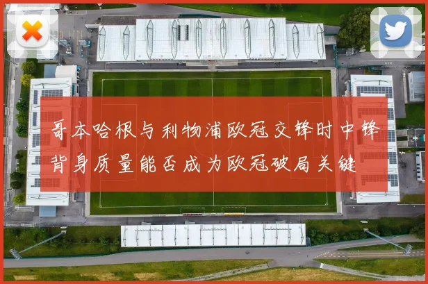哥本哈根与利物浦欧冠交锋时中锋背身质量能否成为欧冠破局关键