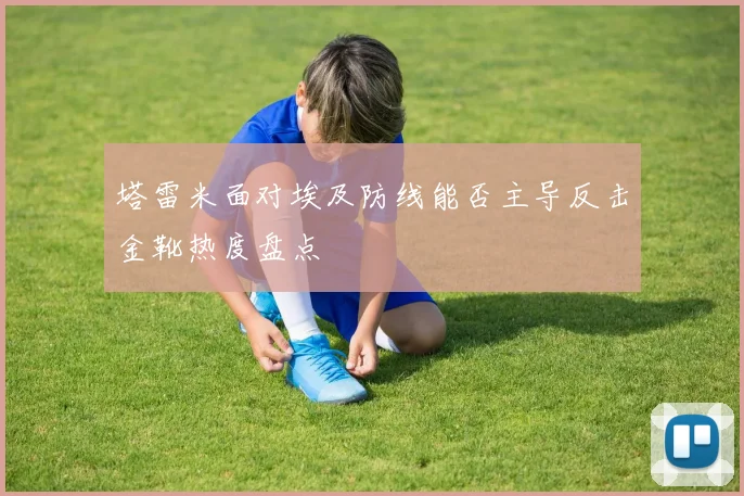 塔雷米面对埃及防线能否主导反击金靴热度盘点